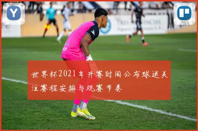 世界杯2021年开赛时间公布球迷关注赛程安排与观赛节奏