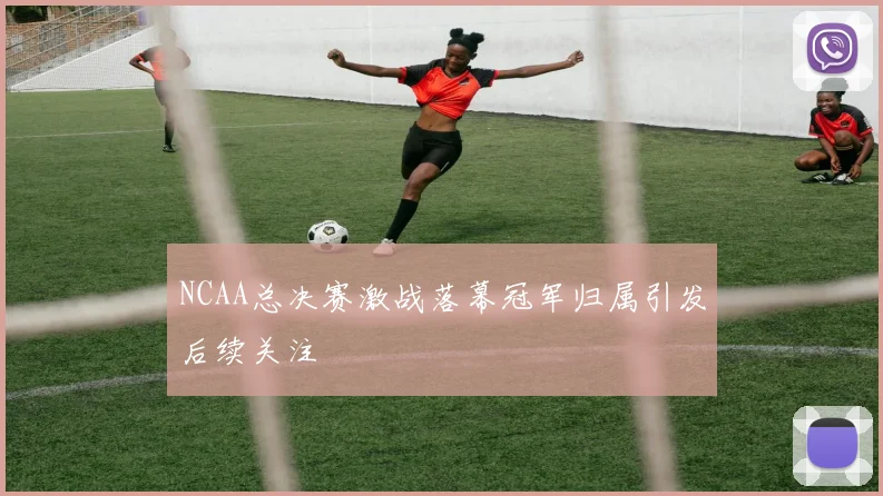 NCAA总决赛激战落幕冠军归属引发后续关注