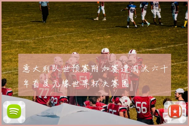 意大利队世预赛附加赛遭淘汰六十年首度无缘世界杯决赛圈