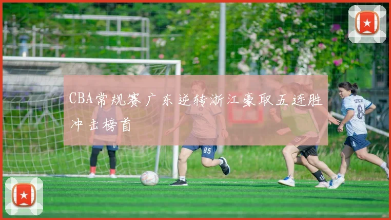 CBA常规赛广东逆转浙江豪取五连胜冲击榜首