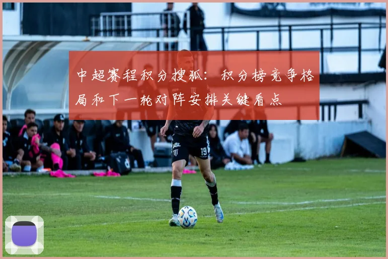 中超赛程积分搜狐:积分榜竞争格局和下一轮对阵安排关键看点