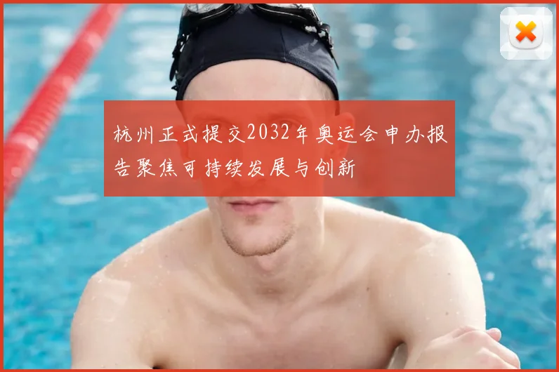 杭州正式提交2032年奥运会申办报告聚焦可持续发展与创新