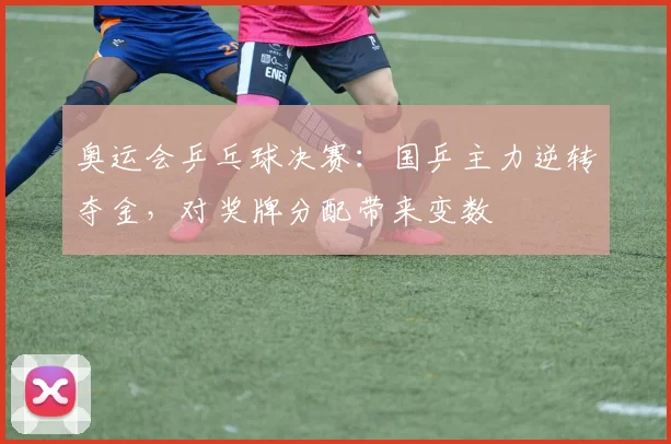 奥运会乒乓球决赛：国乒主力逆转夺金，对奖牌分配带来变数