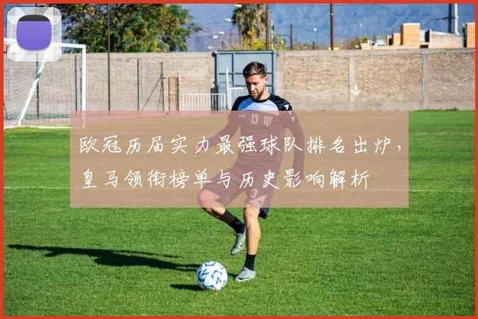 欧冠历届实力最强球队排名出炉，皇马领衔榜单与历史影响解析